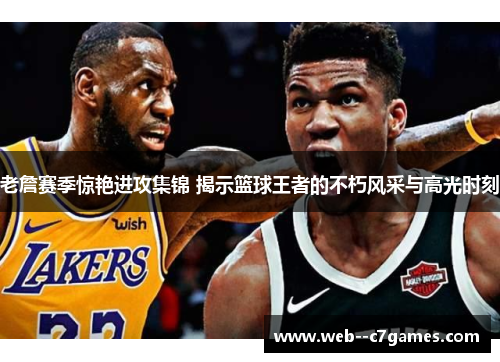 老詹赛季惊艳进攻集锦 揭示篮球王者的不朽风采与高光时刻