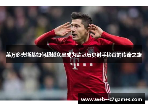 莱万多夫斯基如何超越众星成为欧冠历史射手榜首的传奇之路