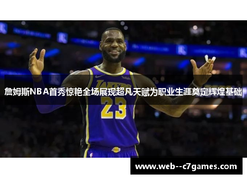 詹姆斯NBA首秀惊艳全场展现超凡天赋为职业生涯奠定辉煌基础