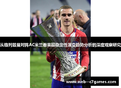 从格列兹曼对阵AC米兰看英超稳定性演变趋势分析的深度观察研究