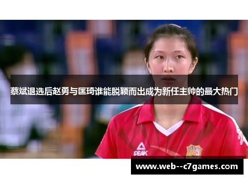 蔡斌退选后赵勇与匡琦谁能脱颖而出成为新任主帅的最大热门