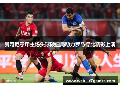 曼奇尼意甲主场头球破僵局助力罗马德比精彩上演