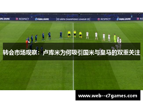转会市场观察:卢库米为何吸引国米与皇马的双重关注 转会市场观察:卢库米为何吸引国米与皇马的双重关注