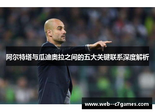 阿尔特塔与瓜迪奥拉之间的五大关键联系深度解析