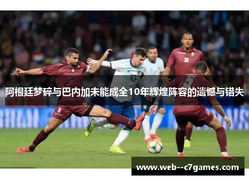 阿根廷梦碎与巴内加未能成全10年辉煌阵容的遗憾与错失