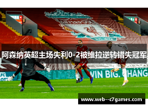 阿森纳英超主场失利0-2被维拉逆转错失冠军