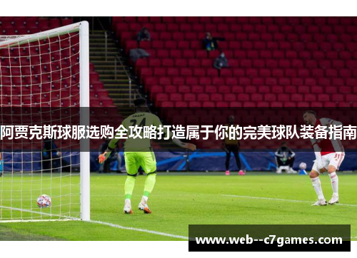 阿贾克斯球服选购全攻略打造属于你的完美球队装备指南