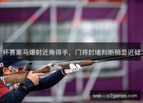 杯赛黑马爆射近角得手,门将封堵判断稍显迟疑 杯赛黑马爆射近角得手,门将封堵判断稍显迟疑